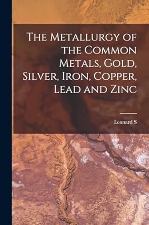 the metallurgy of the common metals gold silver iron copper lead and zinc 1st edition leonard s 1846 1929