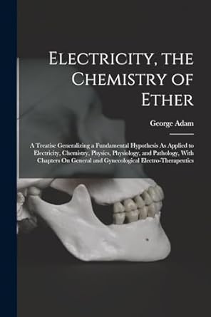 electricity the chemistry of ether a treatise generalizing a fundamental hypothesis as applied to electricity