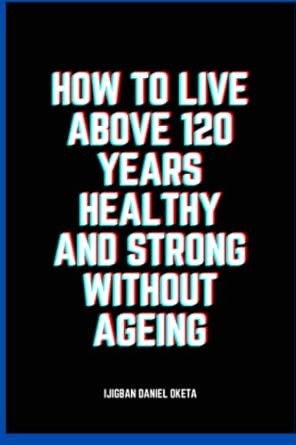 how to live above 120 years healthy and strong without ageing a multi trillion dollar secret of the universe