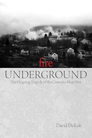 fire underground the ongoing tragedy of the centralia mine fire revised edition david dekok 0762754273,