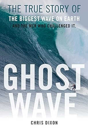 ghost wave the true story of the biggest wave on earth and the men who challenged it 1st edition chris dixon