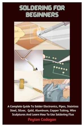 soldering for beginners a complete guide to solder electronics pipes stainless steel silver gold aluminum