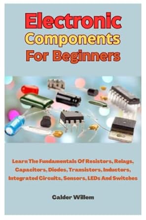 electronic components for beginners learn the fundamentals of resistors relays capacitors diodes transistors