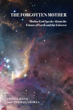 the forgotten mother mother god speaks about the future of earth and the universe 1st edition len la scolea