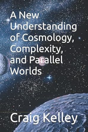 a new understanding of cosmology complexity and parallel worlds 1st edition craig l kelley b09gzdq884,