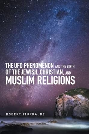 the ufo phenomenon and the birth of the jewish christian and muslim religions 1st edition robert iturralde