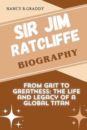 sir jim ratcliffe biography from grit to greatness the life and legacy of a global titan 1st edition nancy b