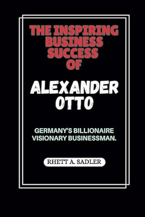 the inspiring business success of alexander otto germanys billionaire visionary businessman 1st edition rhett