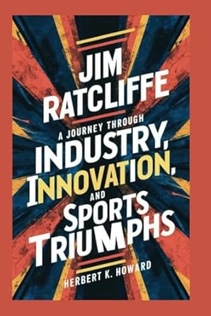 jim ratcliffe a journey through industry innovation and sports triumphs 1st edition herbert k howard