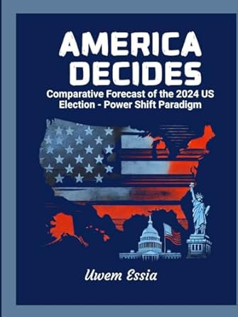 america decides comparative forecast of the 2024 us election power shift paradigm 1st edition uwem essia