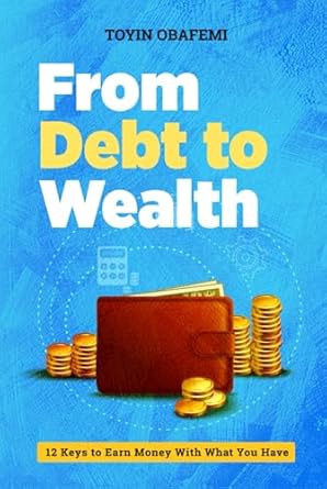 from debt to wealth 12 keys to earn money with what you have 1st edition toyin obafemi b0dgxgy9dn,