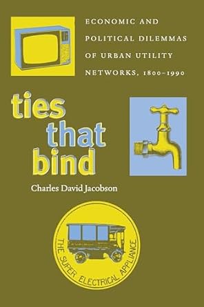 ties that bind economic and political dilemmas of urban utility networks 1800 1990 1st edition charles