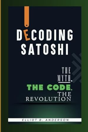 decoding satoshi the myth the code the revolution 1st edition elliot b anderson b0dj1frw3p, 979-8339571537