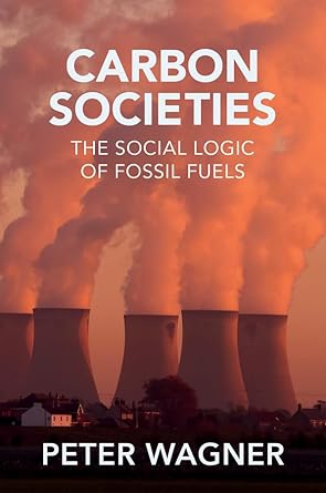 carbon societies the social logic of fossil fuels 1st edition peter wagner 1509557083, 978-1509557080