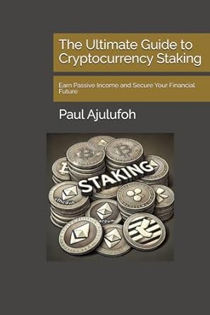 the ultimate guide to cryptocurrency staking earn passive income and secure your financial future 1st edition