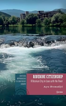 riverine citizenship a bosnian city in love with the river 1st edition azra hromadzic 9633867681,