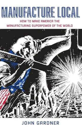 manufacture local how to make america the manufacturing superpower of the world 1st edition john gardner