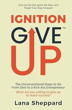 give up ignition the unconventional steps to go from zero to a kickass entrepreneur 1st edition lana sheppard