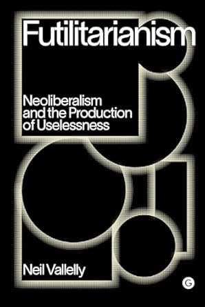 futilitarianism neoliberalism and the production of uselessness 1st edition neil vallelly 1912685906,