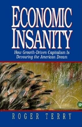 economic insanity how growth driven capitalism is devouring the american dream 1st edition roger terry