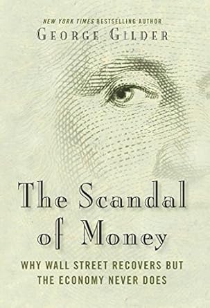 the scandal of money why wall street recovers but the economy never does 1st edition george gilder