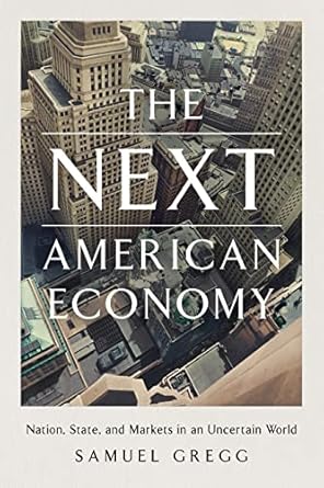 the next american economy nation state and markets in an uncertain world 1st edition samuel gregg 164177276x,