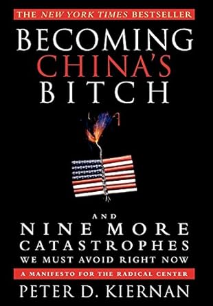 becoming chinas bitch and nine more catastrophes we must avoid right now 1st edition peter d kiernan