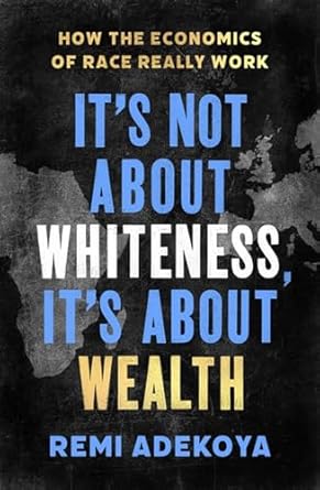 its not about whiteness its about wealth how the economics of race really work 1st edition remi adekoya