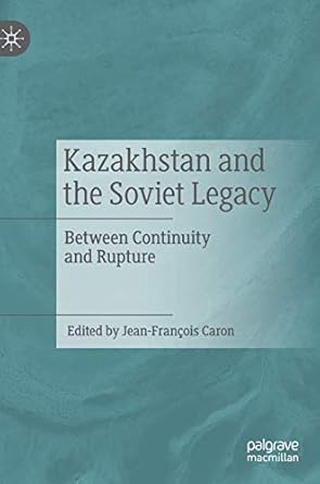 kazakhstan and the soviet legacy between continuity and rupture 1st edition jean francois caron 9811366926,