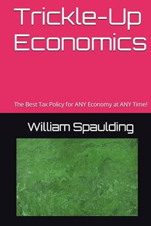 trickle up economics the best tax policy for any economy at any time 1st edition william spaulding