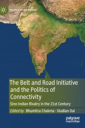 the belt and road initiative and the politics of connectivity sino indian rivalry in the 21st century 1st