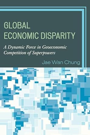 global economic disparity a dynamic force in geoeconomic competition of superpowers 1st edition jae wan chung