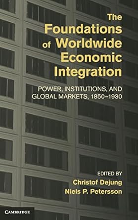 the foundations of worldwide economic integration power institutions and global markets 1850 1930 1st edition