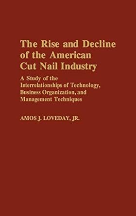 the rise and decline of the american cut nail industry a study of the interrelationships of technology