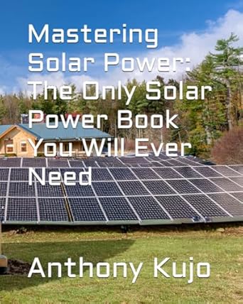 mastering solar power the only solar power book you will ever need 1st edition anthony kujo b0dfhg3j5g,