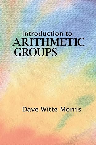 introduction to arithmetic groups 1st edition dave witte morris 0986571601, 978-0986571602