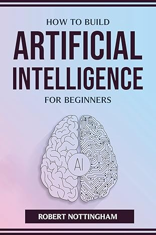 how to build artificial intelligence for beginners 1st edition robert nottingham 1804773921, 978-1804773925