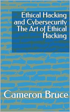 ethical hacking and cybersecurity the art of ethical hacking 1st edition cameron bruce b0cqxnwj5t