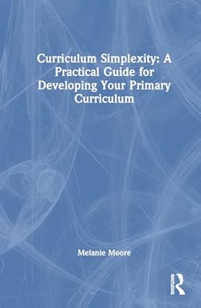 curriculum simplexity a practical guide for developing your primary curriculum 1st edition melanie moore