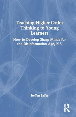 teaching higher order thinking to young learners k 3 how to develop sharp minds for the disinformation age