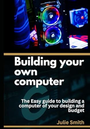 building your own computer the easy guide to building a computer of your design and budget 1st edition julie