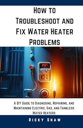 how to troubleshoot and fix water heater problems a diy guide to diagnosing repairing and maintaining