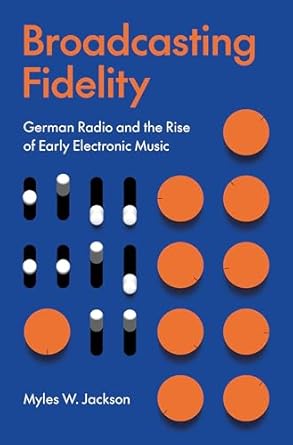 broadcasting fidelity german radio and the rise of early electronic music 1st edition myles w jackson