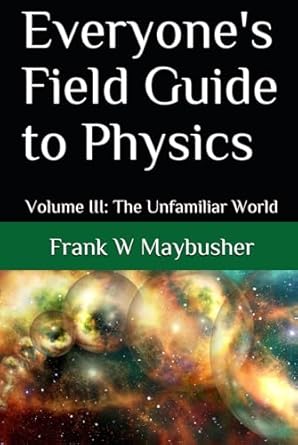 everyones field guide to physics volume iii the unfamiliar world 1st edition frank w maybusher b0dhd661k1,