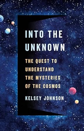 into the unknown the quest to understand the mysteries of the cosmos 1st edition dr kelsey johnson