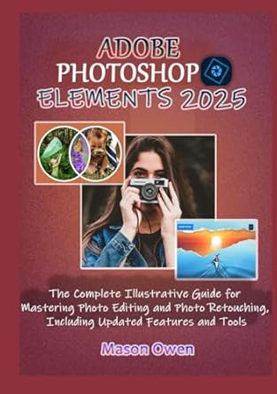 adobe photoshop elements 2025 the complete illustrative guide for mastering photo editing and photo