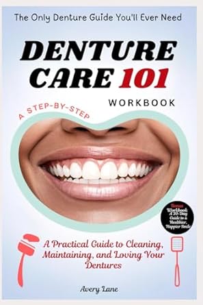 denture care 101 a step by step workbook a practical guide to cleaning maintaining and loving your dentures