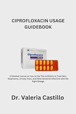 ciprofloxacin usage guidebook a detailed manual on how to use this antibiotic to treat skin respiratory