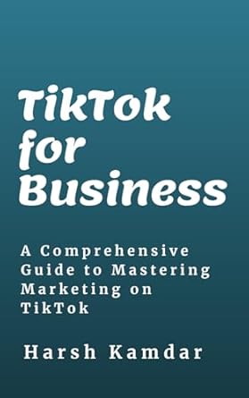 tiktok for business a comprehensive guide to mastering marketing on tiktok 1st edition harsh kamdar