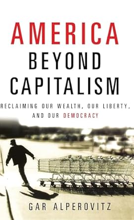 america beyond capitalism reclaiming our wealth our liberty and our democracy 1st edition gar alperovitz